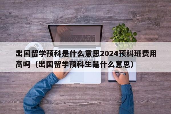 出国留学预科是什么意思2024预科班费用高吗（出国留学预科生是什么意思）-第1张图片