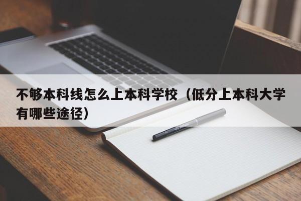 不够本科线怎么上本科学校（低分上本科大学有哪些途径）-第1张图片