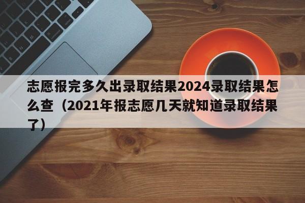 志愿报完多久出录取结果2024录取结果怎么查（2021年报志愿几天就知道录取结果了）-第1张图片