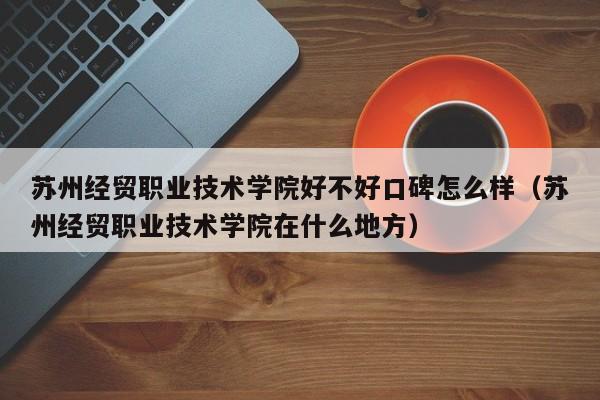 苏州经贸职业技术学院好不好口碑怎么样（苏州经贸职业技术学院在什么地方）-第1张图片