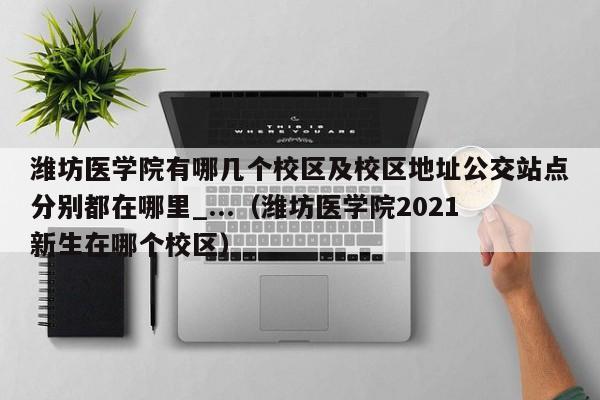 潍坊医学院有哪几个校区及校区地址公交站点分别都在哪里_...（潍坊医学院2021新生在哪个校区）-第1张图片