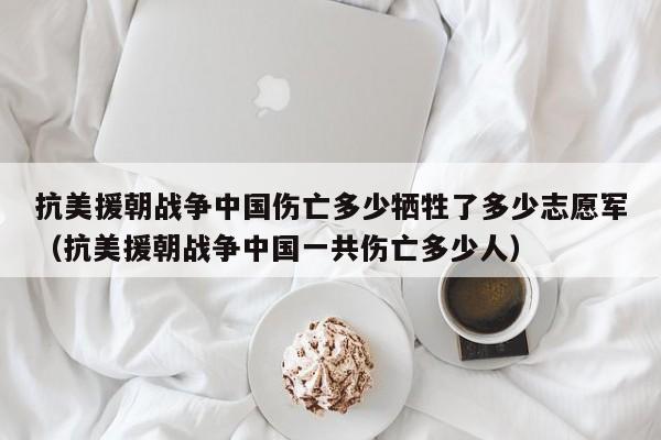 抗美援朝战争中国伤亡多少牺牲了多少志愿军（抗美援朝战争中国一共伤亡多少人）-第1张图片