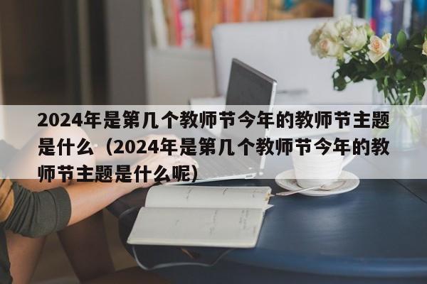 2024年是第几个教师节今年的教师节主题是什么（2024年是第几个教师节今年的教师节主题是什么呢）-第1张图片