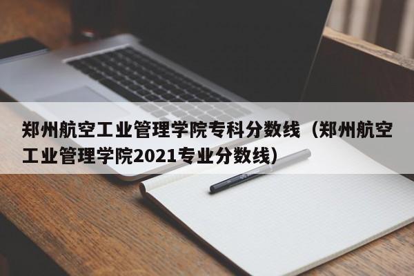 郑州航空工业管理学院专科分数线（郑州航空工业管理学院2021专业分数线）-第1张图片