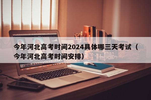 今年河北高考时间2024具体哪三天考试（今年河北高考时间安排）-第1张图片