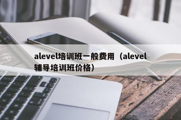 alevel培训班一般费用（alevel辅导培训班价格）-第1张图片