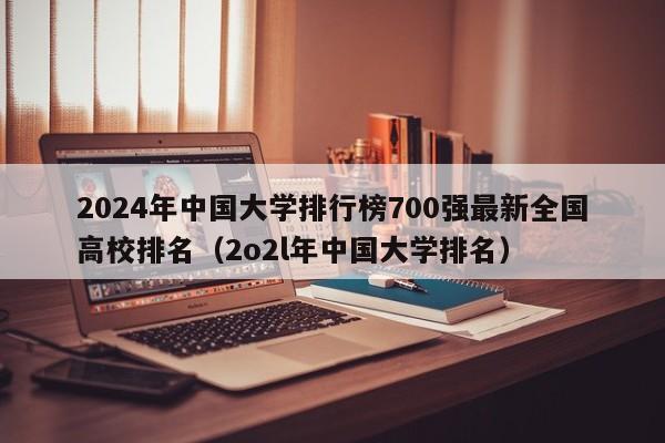 2024年中国大学排行榜700强最新全国高校排名（2o2l年中国大学排名）-第1张图片