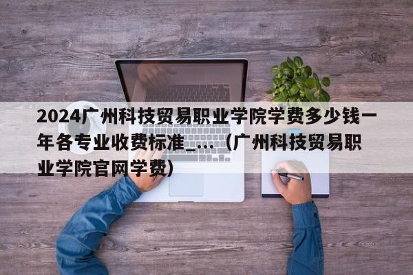 2024广州科技贸易职业学院学费多少钱一年各专业收费标准_...（广州科技贸易职业学院官网学费）-第1张图片