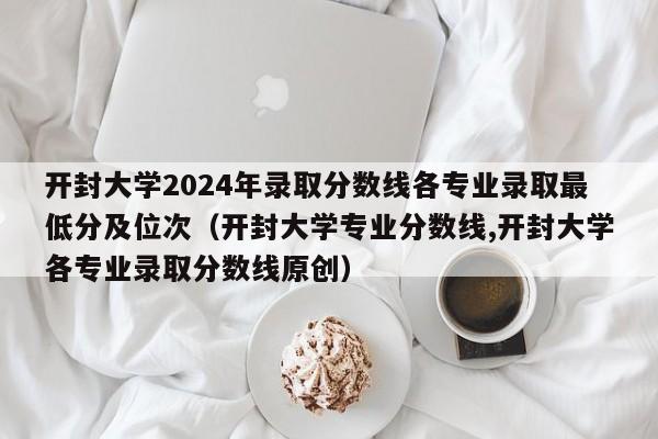 开封大学2024年录取分数线各专业录取最低分及位次（开封大学专业分数线,开封大学各专业录取分数线原创）-第1张图片