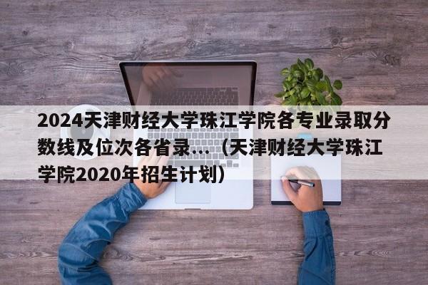 2024天津财经大学珠江学院各专业录取分数线及位次各省录...（天津财经大学珠江学院2020年招生计划）-第1张图片