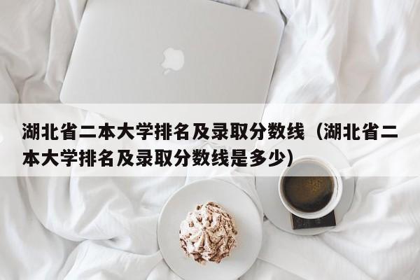 湖北省二本大学排名及录取分数线（湖北省二本大学排名及录取分数线是多少）-第1张图片