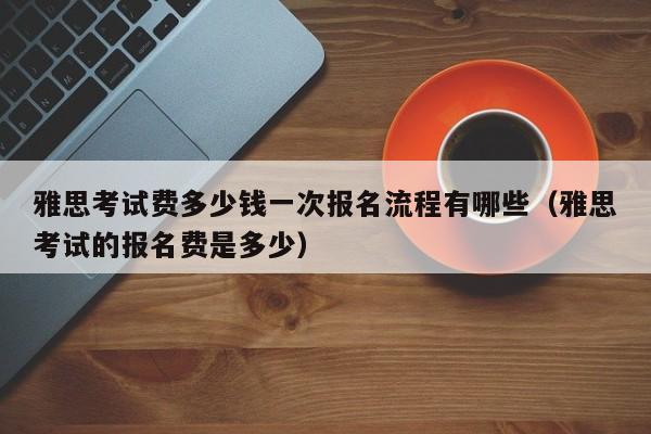 雅思考试费多少钱一次报名流程有哪些（雅思考试的报名费是多少）-第1张图片