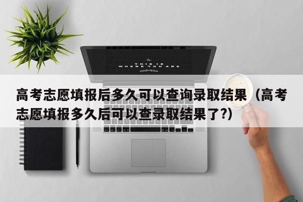 高考志愿填报后多久可以查询录取结果（高考志愿填报多久后可以查录取结果了?）-第1张图片