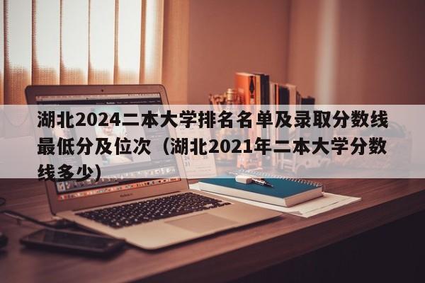 湖北2024二本大学排名名单及录取分数线最低分及位次（湖北2021年二本大学分数线多少）-第1张图片