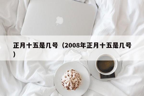 正月十五是几号（2008年正月十五是几号）-第1张图片