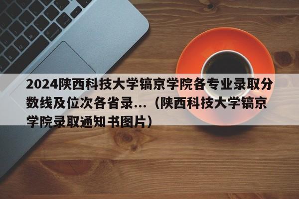 2024陕西科技大学镐京学院各专业录取分数线及位次各省录...（陕西科技大学镐京学院录取通知书图片）-第1张图片