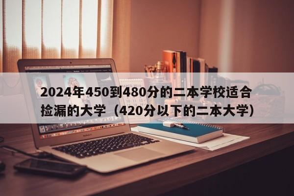 2024年450到480分的二本学校适合捡漏的大学（420分以下的二本大学）-第1张图片