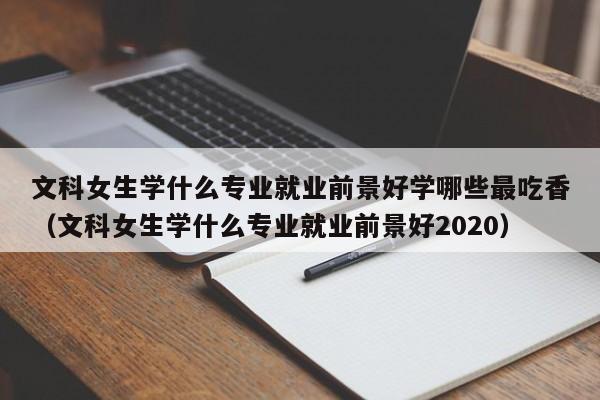 文科女生学什么专业就业前景好学哪些最吃香（文科女生学什么专业就业前景好2020）-第1张图片