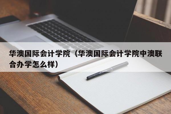 华澳国际会计学院（华澳国际会计学院中澳联合办学怎么样）-第1张图片