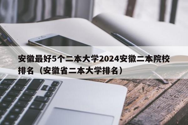 安徽最好5个二本大学2024安徽二本院校排名（安徽省二本大学排名）-第1张图片