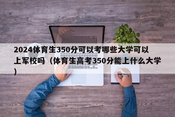 2024体育生350分可以考哪些大学可以上军校吗（体育生高考350分能上什么大学）-第1张图片