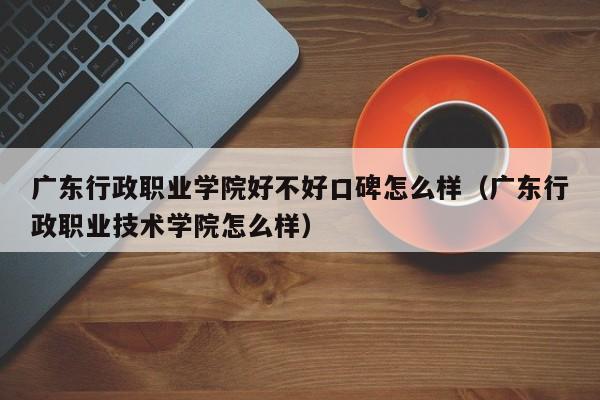 广东行政职业学院好不好口碑怎么样（广东行政职业技术学院怎么样）-第1张图片