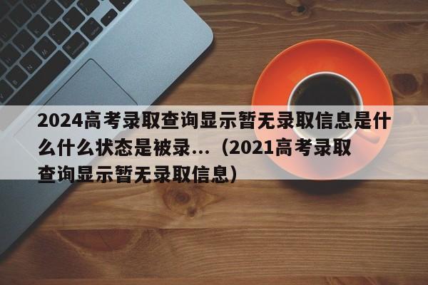 2024高考录取查询显示暂无录取信息是什么什么状态是被录...（2021高考录取查询显示暂无录取信息）-第1张图片