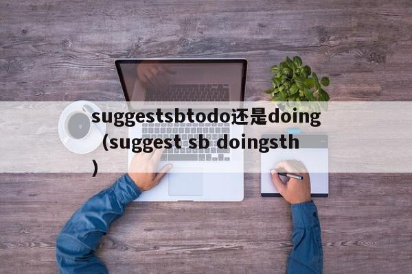 suggestsbtodo还是doing（suggest sb doingsth）-第1张图片