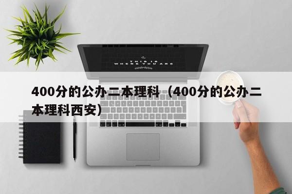 400分的公办二本理科（400分的公办二本理科西安）-第1张图片