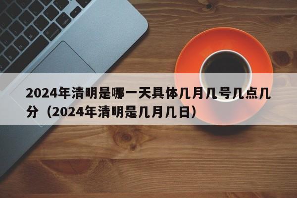 2024年清明是哪一天具体几月几号几点几分（2024年清明是几月几日）-第1张图片