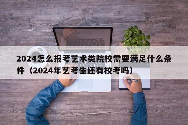 2024怎么报考艺术类院校需要满足什么条件（2024年艺考生还有校考吗）-第1张图片