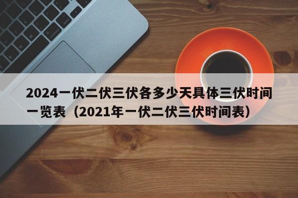 2024一伏二伏三伏各多少天具体三伏时间一览表（2021年一伏二伏三伏时间表）-第1张图片