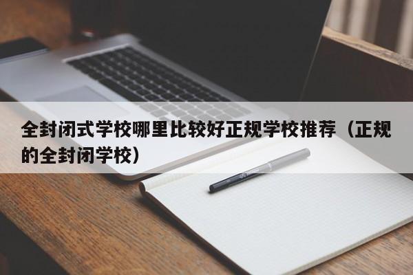 全封闭式学校哪里比较好正规学校推荐（正规的全封闭学校）-第1张图片