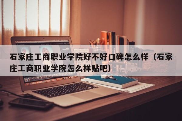 石家庄工商职业学院好不好口碑怎么样（石家庄工商职业学院怎么样贴吧）-第1张图片