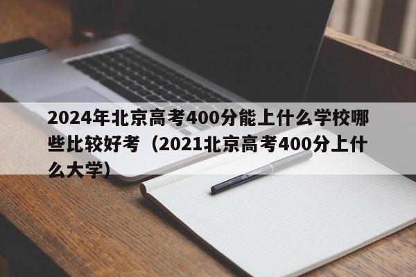 2024年北京高考400分能上什么学校哪些比较好考（2021北京高考400分上什么大学）-第1张图片