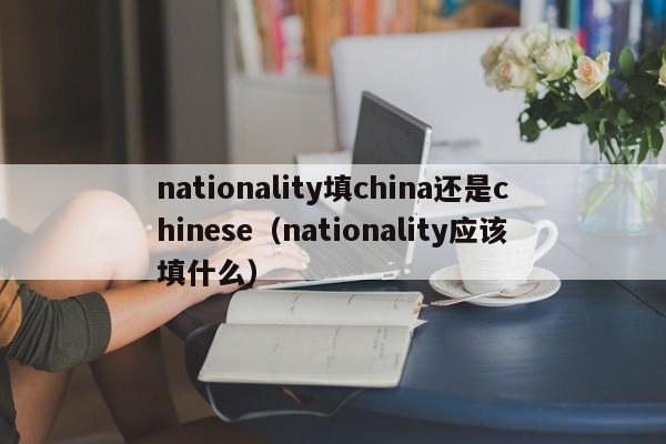 nationality填china还是chinese（nationality应该填什么）-第1张图片