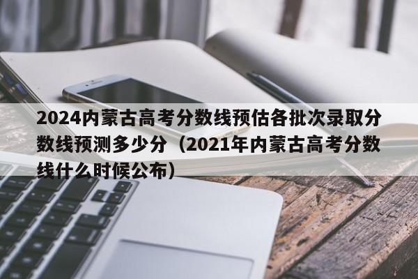 2024内蒙古高考分数线预估各批次录取分数线预测多少分（2021年内蒙古高考分数线什么时候公布）-第1张图片