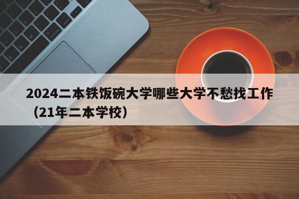 2024二本铁饭碗大学哪些大学不愁找工作（21年二本学校）-第1张图片