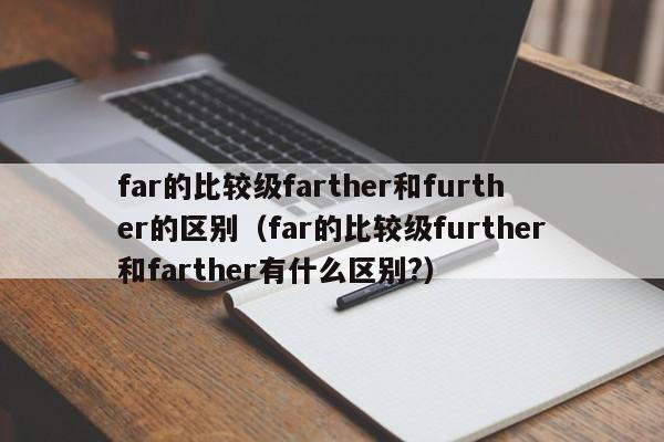 far的比较级farther和further的区别（far的比较级further和farther有什么区别?）-第1张图片