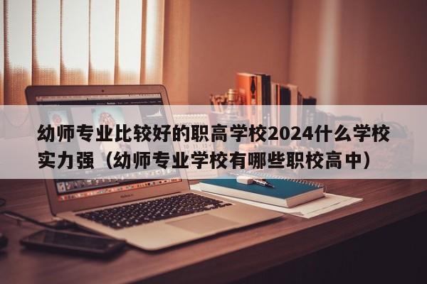 幼师专业比较好的职高学校2024什么学校实力强（幼师专业学校有哪些职校高中）-第1张图片