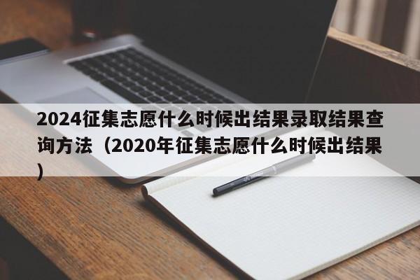 2024征集志愿什么时候出结果录取结果查询方法（2020年征集志愿什么时候出结果）-第1张图片