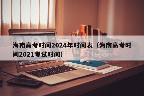 海南高考时间2024年时间表（海南高考时间2021考试时间）-第1张图片