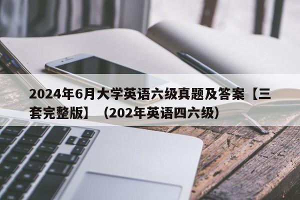 2024年6月大学英语六级真题及答案【三套完整版】（202年英语四六级）-第1张图片