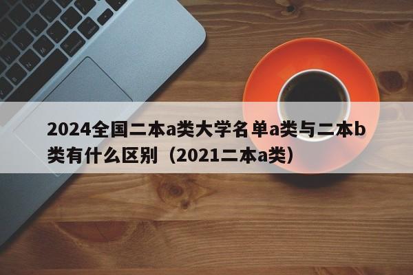 2024全国二本a类大学名单a类与二本b类有什么区别（2021二本a类）-第1张图片