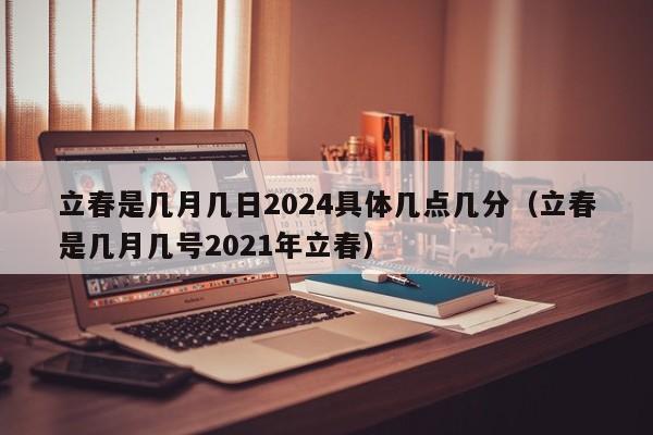 立春是几月几日2024具体几点几分（立春是几月几号2021年立春）-第1张图片