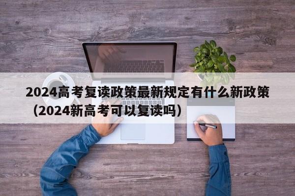 2024高考复读政策最新规定有什么新政策（2024新高考可以复读吗）-第1张图片