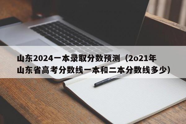 山东2024一本录取分数预测（2o21年山东省高考分数线一本和二本分数线多少）-第1张图片