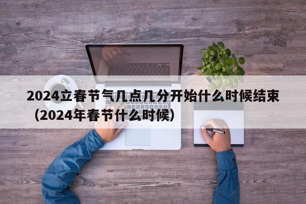 2024立春节气几点几分开始什么时候结束（2024年春节什么时候）-第1张图片