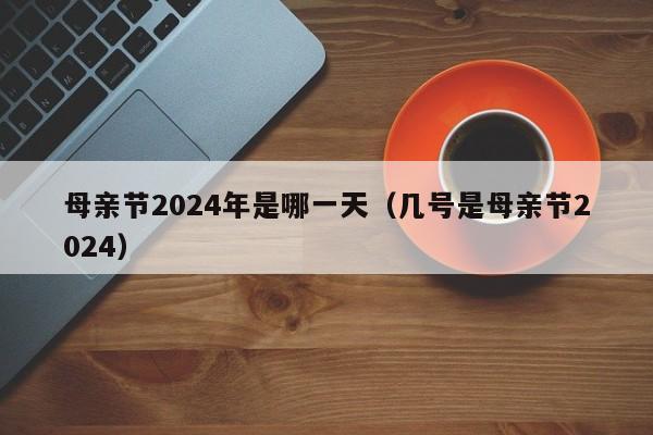 母亲节2024年是哪一天（几号是母亲节2024）-第1张图片