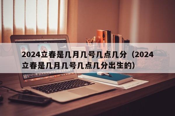 2024立春是几月几号几点几分（2024立春是几月几号几点几分出生的）-第1张图片